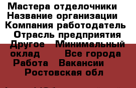 Мастера-отделочники › Название организации ­ Компания-работодатель › Отрасль предприятия ­ Другое › Минимальный оклад ­ 1 - Все города Работа » Вакансии   . Ростовская обл.